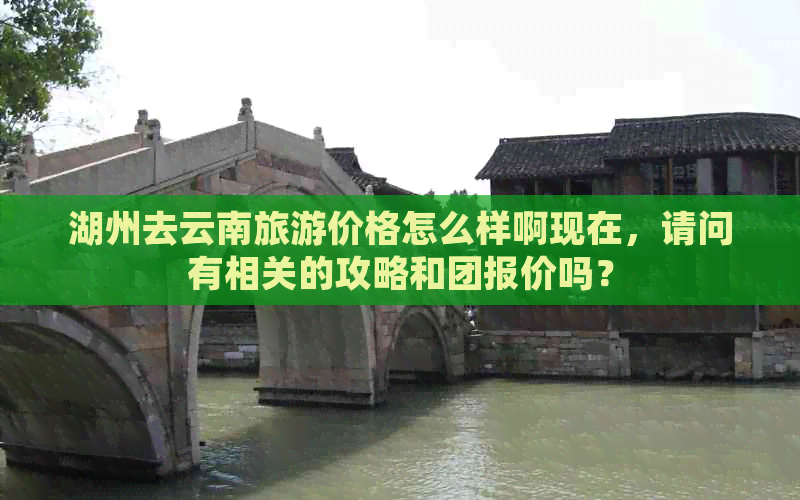 湖州去云南旅游价格怎么样啊现在，请问有相关的攻略和团报价吗？