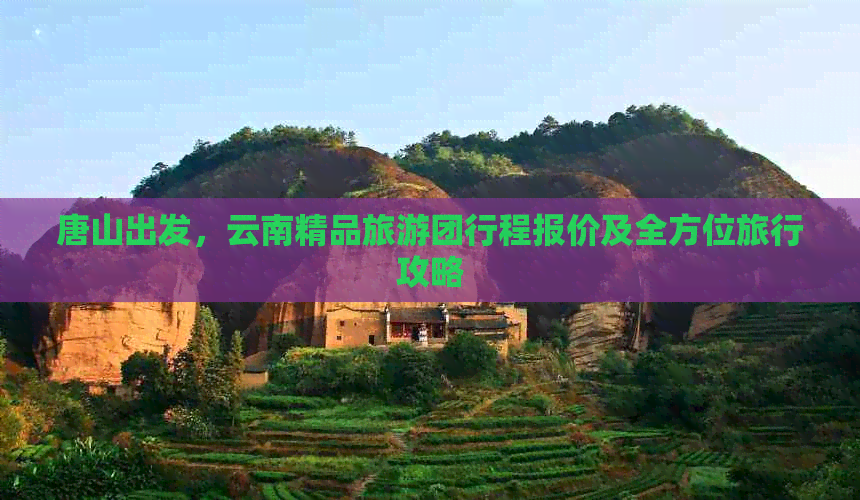 唐山出发，云南精品旅游团行程报价及全方位旅行攻略