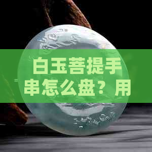 白玉菩提手串怎么盘？用手还是用手套更优雅？