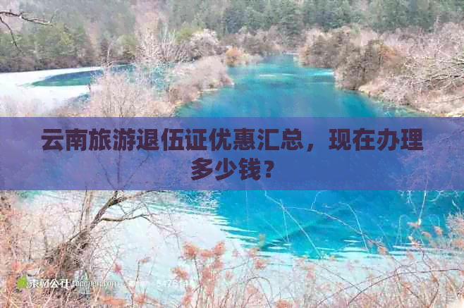 云南旅游退伍证优惠汇总，现在办理多少钱？