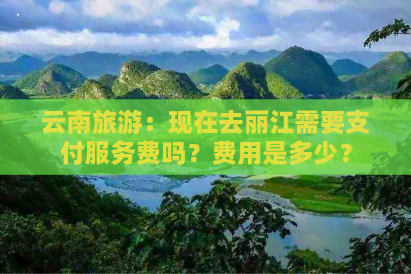 云南旅游：现在去丽江需要支付服务费吗？费用是多少？