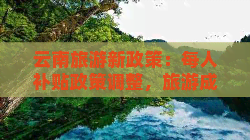 云南旅游新政策：每人补贴政策调整，旅游成本有所增加