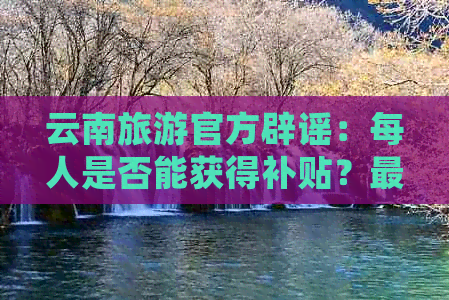 云南旅游官方辟谣：每人是否能获得补贴？最新政策解读！