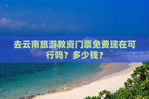 去云南旅游教资门票免费现在可行吗？多少钱？