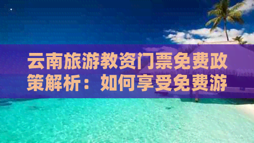 云南旅游教资门票免费政策解析：如何享受免费游览与教育双重优惠？