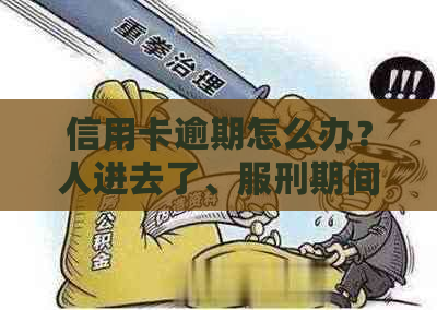 信用卡逾期怎么办？人进去了、服刑期间、因服刑、坐牢、进监狱了的处理方法