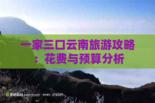 一家三口云南旅游攻略：花费与预算分析