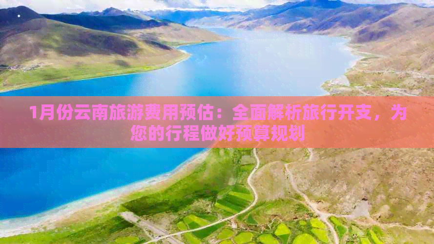 1月份云南旅游费用预估：全面解析旅行开支，为您的行程做好预算规划