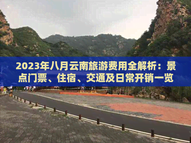 2023年八月云南旅游费用全解析：景点门票、住宿、交通及日常开销一览无余