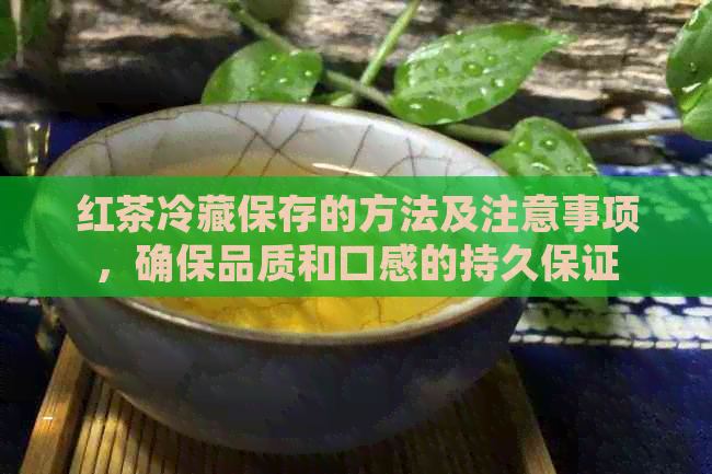 红茶冷藏保存的方法及注意事项，确保品质和口感的持久保证