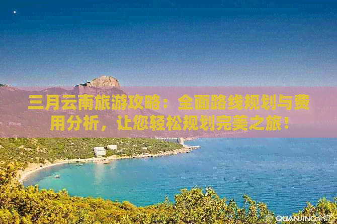 三月云南旅游攻略：全面路线规划与费用分析，让您轻松规划完美之旅！