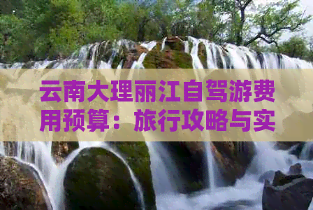 云南大理丽江自驾游费用预算：旅行攻略与实际花费对比分析