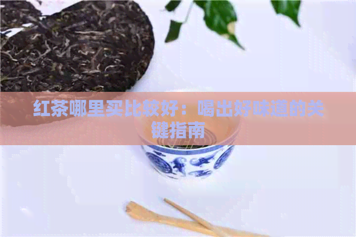 红茶哪里买比较好：喝出好味道的关键指南