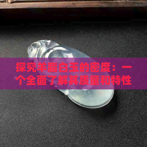 探究羊脂白玉的密度：一个全面了解其质量和特性的关键指标