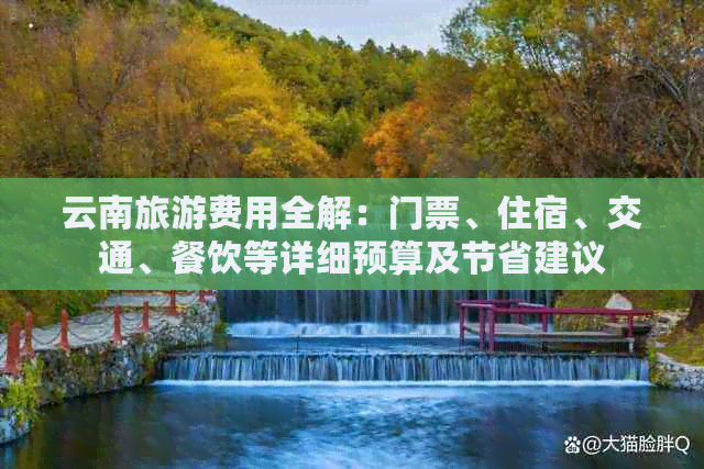 云南旅游费用全解：门票、住宿、交通、餐饮等详细预算及节省建议