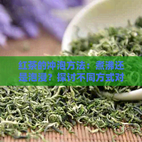 红茶的冲泡方法：煮沸还是泡浸？探讨不同方式对口感和香气的影响