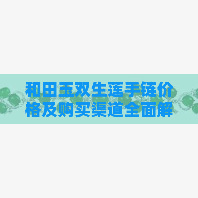 和田玉双生莲手链价格及购买渠道全面解析，了解市场行情不再迷茫