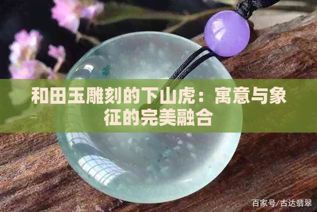 和田玉雕刻的下山虎：寓意与象征的完美融合