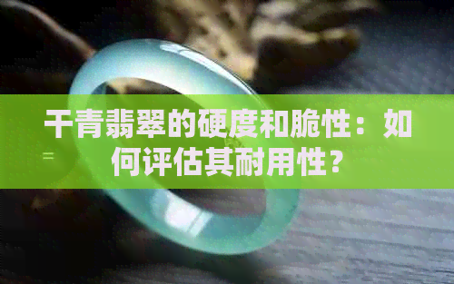 干青翡翠的硬度和脆性：如何评估其耐用性？