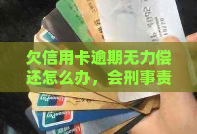 欠信用卡逾期无力偿还怎么办，会刑事责任吗？