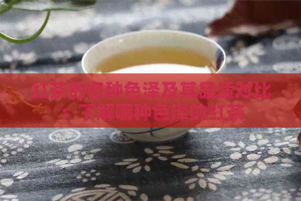 红茶的各种色泽及其品质对比：了解哪种色泽的红茶