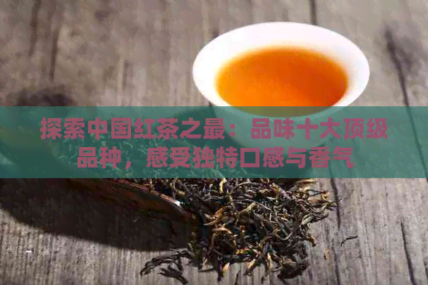 探索中国红茶之最：品味十大顶级品种，感受独特口感与香气