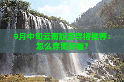 9月中旬云南旅游穿搭推荐：怎么穿更好看？