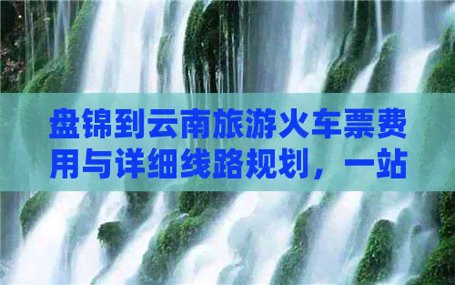 盘锦到云南旅游火车票费用与详细线路规划，一站式解决您的出行困惑