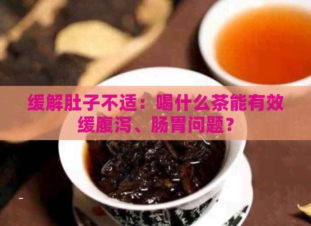 缓解肚子不适：喝什么茶能有效缓腹泻、肠胃问题？