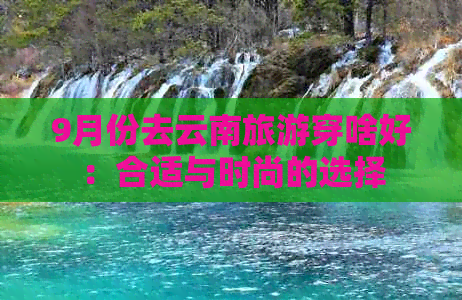 9月份去云南旅游穿啥好：合适与时尚的选择