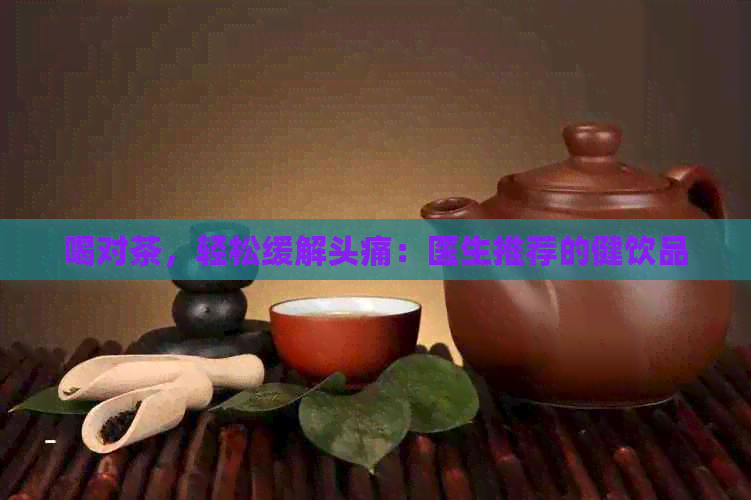 喝对茶，轻松缓解头痛：医生推荐的健饮品