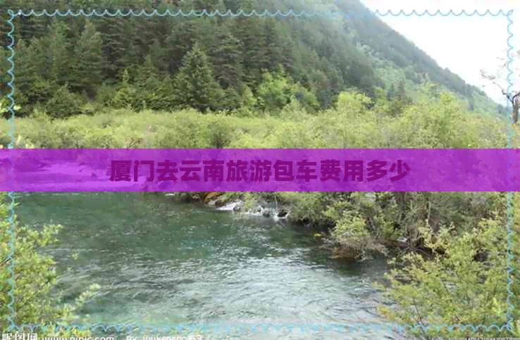 厦门去云南旅游包车费用多少