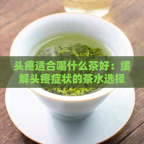 头疼适合喝什么茶好：缓解头疼症状的茶水选择建议