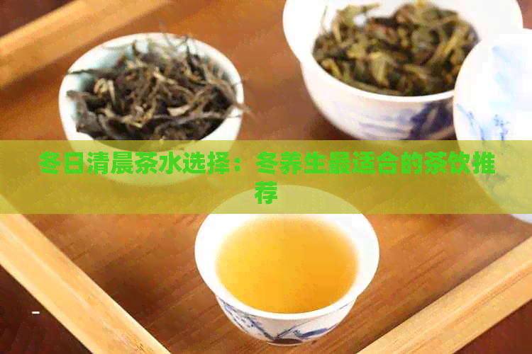 冬日清晨茶水选择：冬养生最适合的茶饮推荐