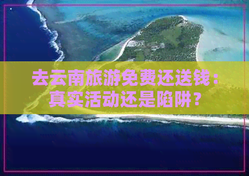 去云南旅游免费还送钱：真实活动还是陷阱？