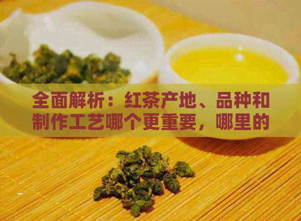 全面解析：红茶产地、品种和制作工艺哪个更重要，哪里的红茶喝？