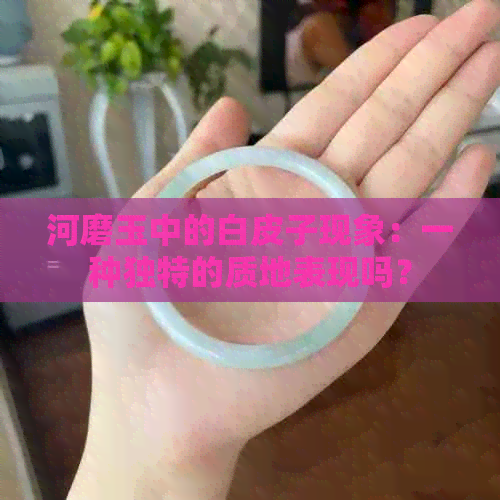 河磨玉中的白皮子现象：一种独特的质地表现吗？