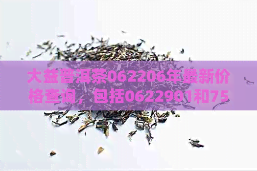 大益普洱茶062206年最新价格查询，包括0622901和7542等款式