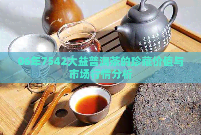 06年7542大益普洱茶的珍藏价值与市场行情分析