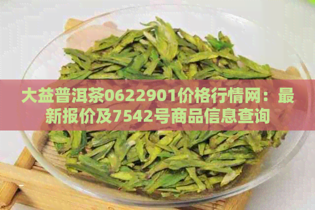 大益普洱茶0622901价格行情网：最新报价及7542号商品信息查询