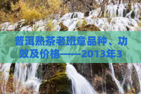 普洱熟茶老班章品种、功效及价格——2013年357克饼茶多少钱一饼？