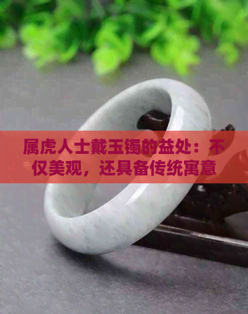 属虎人士戴玉镯的益处：不仅美观，还具备传统寓意和实际功能