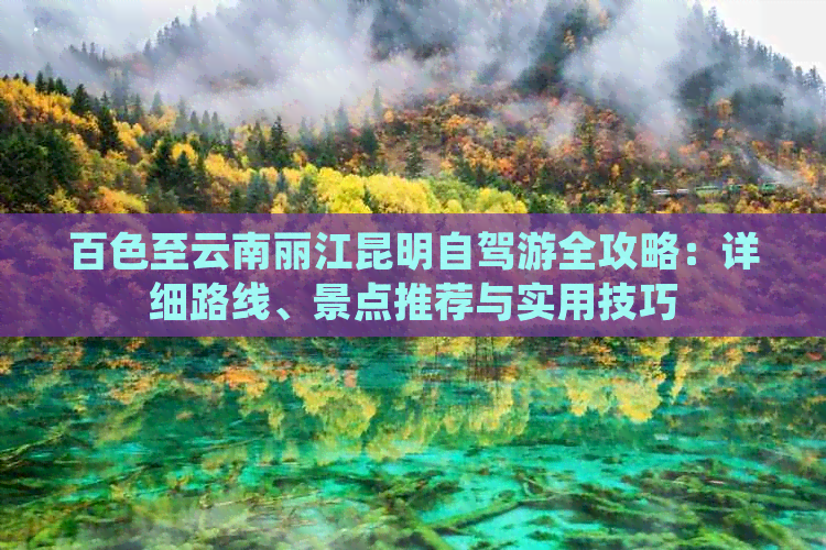 百色至云南丽江昆明自驾游全攻略：详细路线、景点推荐与实用技巧