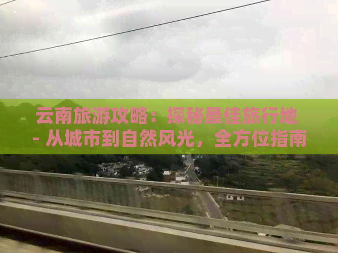 云南旅游攻略：探秘更佳旅行地 - 从城市到自然风光，全方位指南