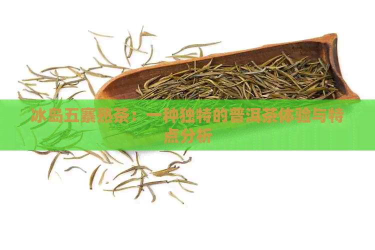 冰岛五寨熟茶：一种独特的普洱茶体验与特点分析