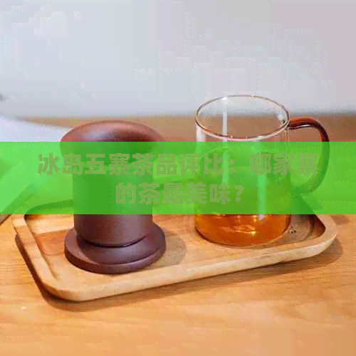 冰岛五寨茶品评比：哪家寨的茶最美味？