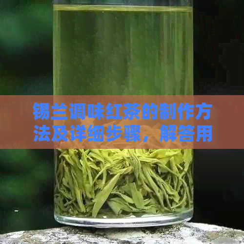 锡兰调味红茶的制作方法及详细步骤，解答用户关于红茶制作的全方位疑问