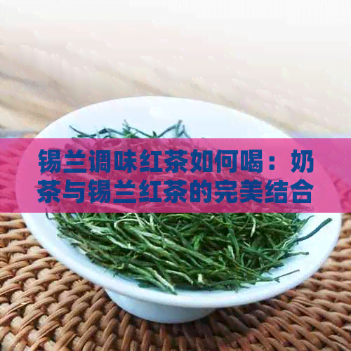 锡兰调味红茶如何喝：奶茶与锡兰红茶的完美结合