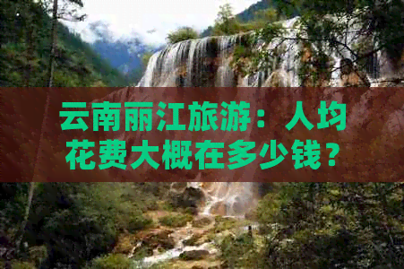 云南丽江旅游：人均花费大概在多少钱？