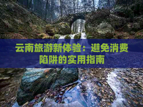 云南旅游新体验：避免消费陷阱的实用指南